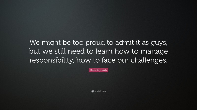 Ryan Reynolds Quote: “We might be too proud to admit it as guys, but we still need to learn how to manage responsibility, how to face our challenges.”