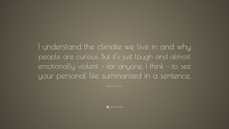 Ryan Reynolds Quote: “I understand the climate we live in and why people are curious. But it’s just tough and almost emotionally violent – for anyone, I think – to see your personal life summarized in a sentence.”
