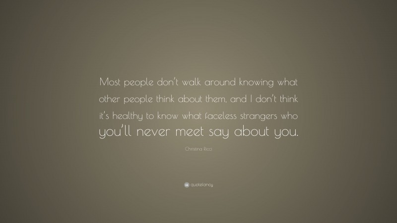 Christina Ricci Quote: “Most people don’t walk around knowing what other people think about them, and I don’t think it’s healthy to know what faceless strangers who you’ll never meet say about you.”
