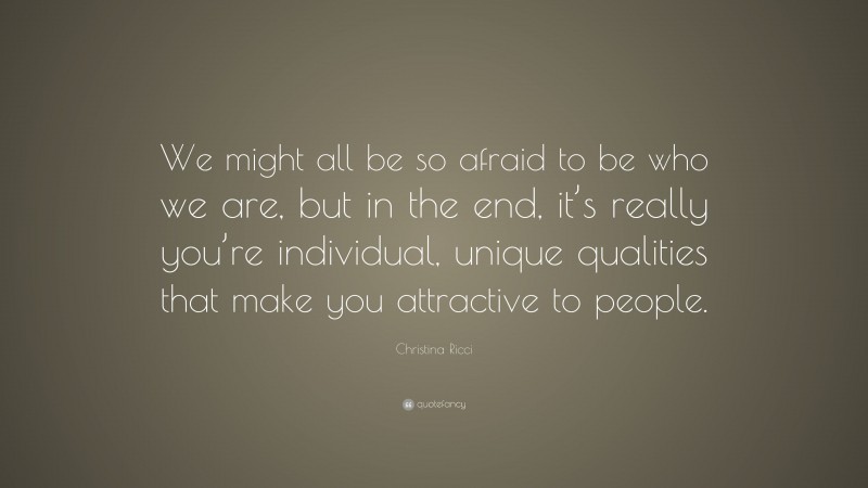 Christina Ricci Quote: “We might all be so afraid to be who we are, but in the end, it’s really you’re individual, unique qualities that make you attractive to people.”