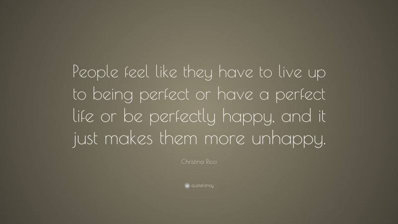 Christina Ricci Quote: “People feel like they have to live up to being perfect or have a perfect life or be perfectly happy, and it just makes them more unhappy.”