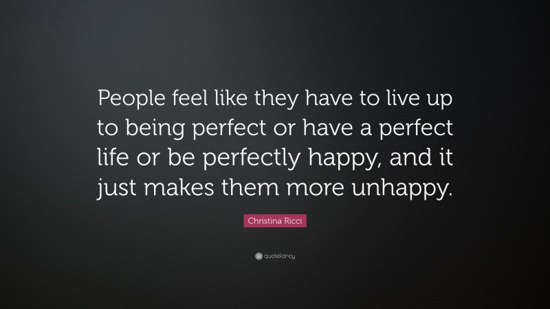 Christina Ricci Quote: “People feel like they have to live up to being perfect or have a perfect life or be perfectly happy, and it just makes them more unhappy.”