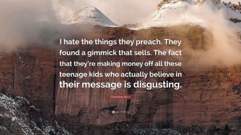 Christina Ricci Quote: “I hate the things they preach. They found a gimmick that sells. The fact that they’re making money off all these teenage kids who actually believe in their message is disgusting.”