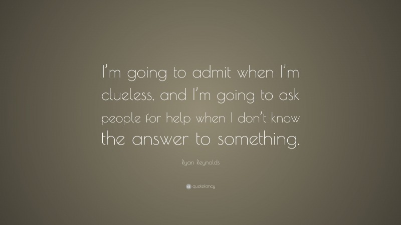 Ryan Reynolds Quote: “I’m going to admit when I’m clueless, and I’m going to ask people for help when I don’t know the answer to something.”