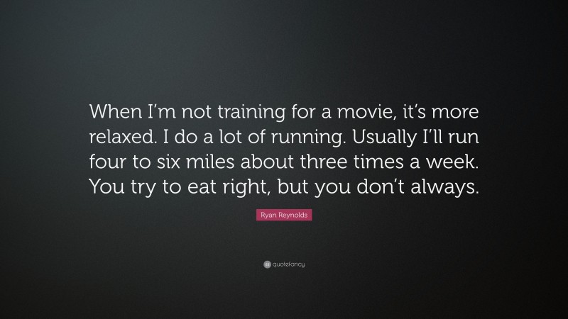 Ryan Reynolds Quote: “When I’m not training for a movie, it’s more relaxed. I do a lot of running. Usually I’ll run four to six miles about three times a week. You try to eat right, but you don’t always.”