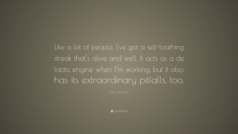 Ryan Reynolds Quote: “Like a lot of people, I’ve got a self-loathing streak that’s alive and well. It acts as a de facto engine when I’m working, but it also has its extraordinary pitfalls, too.”