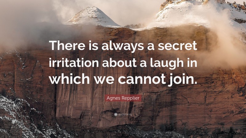 Agnes Repplier Quote: “There is always a secret irritation about a laugh in which we cannot join.”