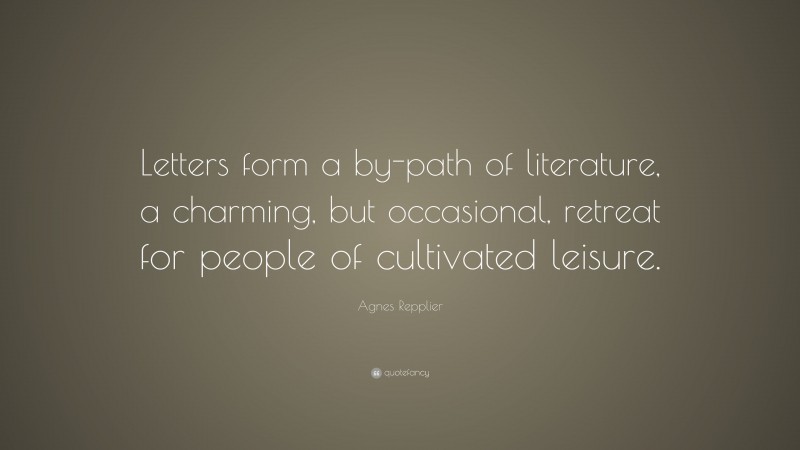 Agnes Repplier Quote: “Letters form a by-path of literature, a charming, but occasional, retreat for people of cultivated leisure.”