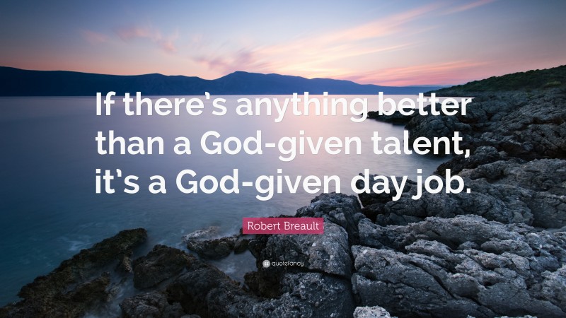 Robert Breault Quote: “If there’s anything better than a God-given talent, it’s a God-given day job.”