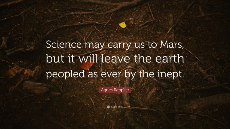 Agnes Repplier Quote: “Science may carry us to Mars, but it will leave the earth peopled as ever by the inept.”