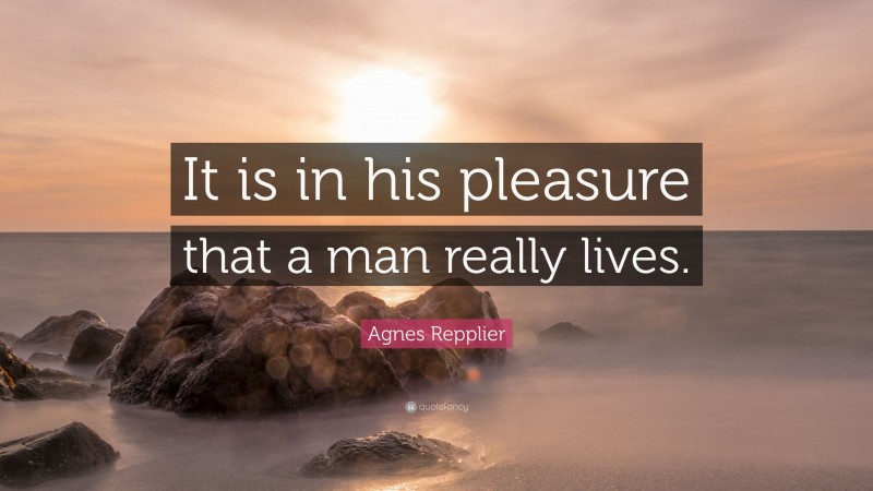 Agnes Repplier Quote: “It is in his pleasure that a man really lives.”