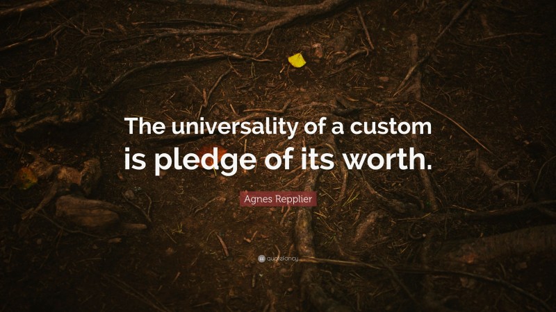 Agnes Repplier Quote: “The universality of a custom is pledge of its worth.”