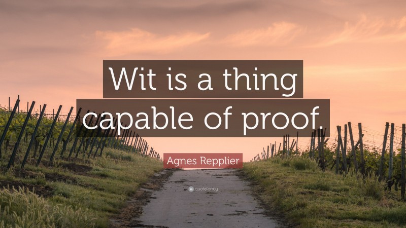 Agnes Repplier Quote: “Wit is a thing capable of proof.”