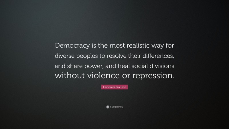 Condoleezza Rice Quote: “Democracy is the most realistic way for diverse peoples to resolve their differences, and share power, and heal social divisions without violence or repression.”