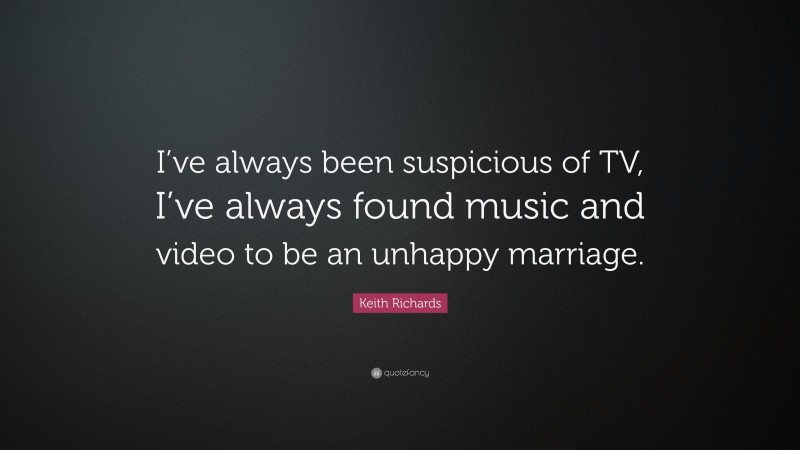 Keith Richards Quote: “I’ve always been suspicious of TV, I’ve always found music and video to be an unhappy marriage.”