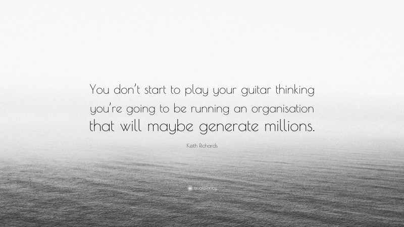 Keith Richards Quote: “You don’t start to play your guitar thinking you’re going to be running an organisation that will maybe generate millions.”