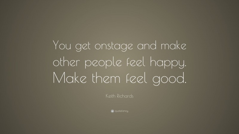 Keith Richards Quote: “You get onstage and make other people feel happy. Make them feel good.”