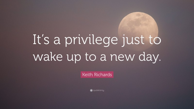 Keith Richards Quote: “It’s a privilege just to wake up to a new day.”