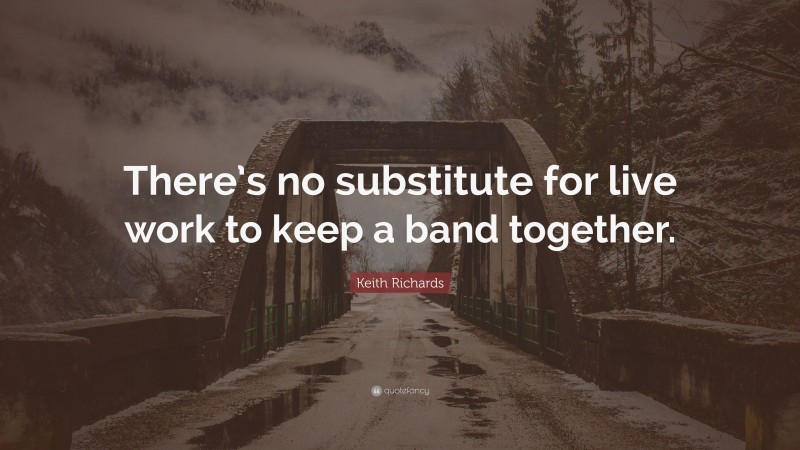Keith Richards Quote: “There’s no substitute for live work to keep a band together.”