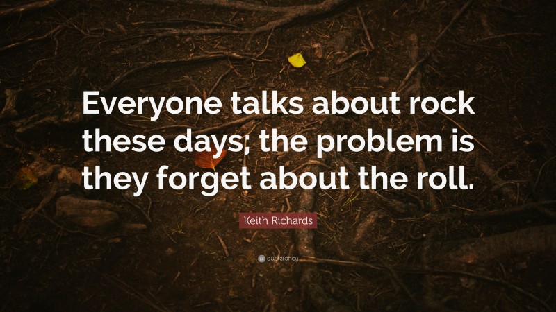 Keith Richards Quote: “Everyone talks about rock these days; the problem is they forget about the roll.”