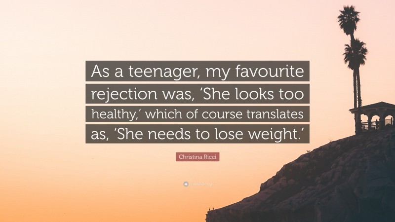 Christina Ricci Quote: “As a teenager, my favourite rejection was, ‘She looks too healthy,’ which of course translates as, ‘She needs to lose weight.’”