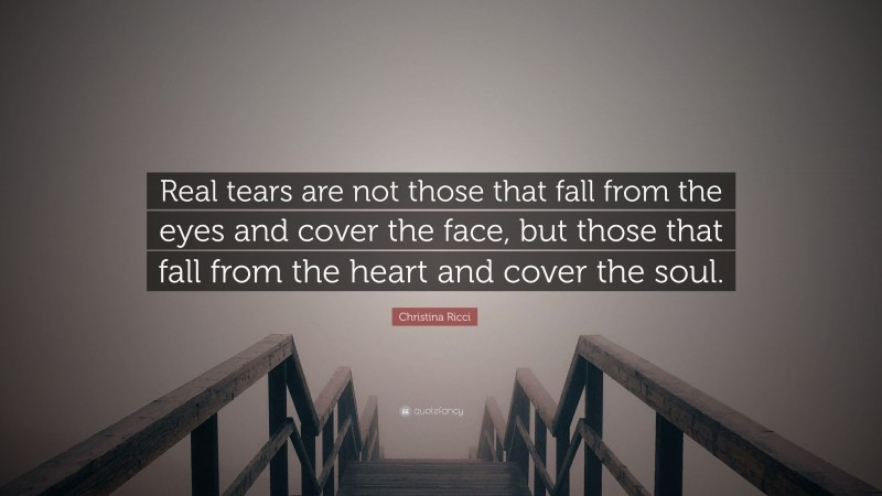 Christina Ricci Quote: “Real tears are not those that fall from the eyes and cover the face, but those that fall from the heart and cover the soul.”