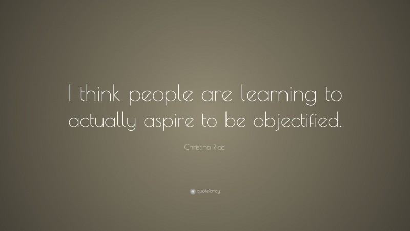 Christina Ricci Quote: “I think people are learning to actually aspire to be objectified.”