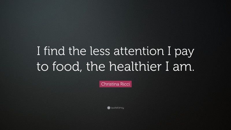 Christina Ricci Quote: “I find the less attention I pay to food, the healthier I am.”