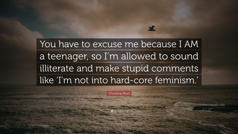 Christina Ricci Quote: “You have to excuse me because I AM a teenager, so I’m allowed to sound illiterate and make stupid comments like ‘I’m not into hard-core feminism.’”