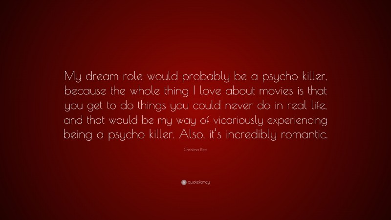 Christina Ricci Quote: “My dream role would probably be a psycho killer, because the whole thing I love about movies is that you get to do things you could never do in real life, and that would be my way of vicariously experiencing being a psycho killer. Also, it’s incredibly romantic.”