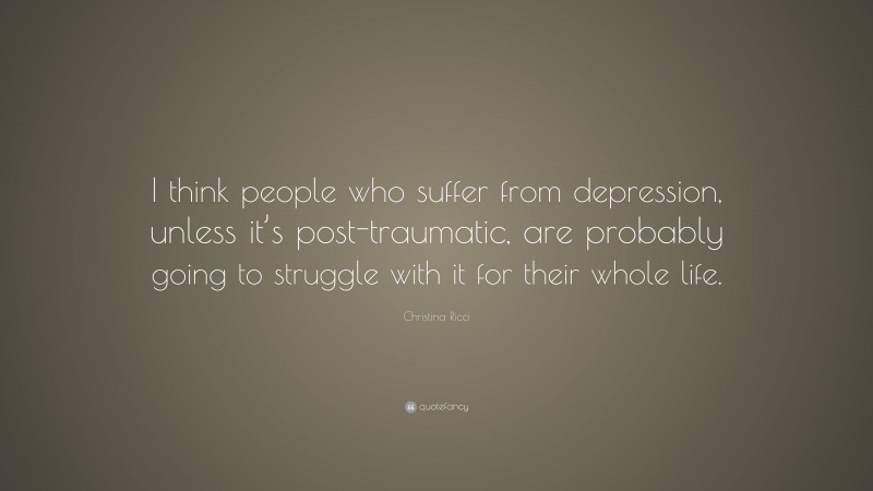 Christina Ricci Quote: “I think people who suffer from depression, unless it’s post-traumatic, are probably going to struggle with it for their whole life.”
