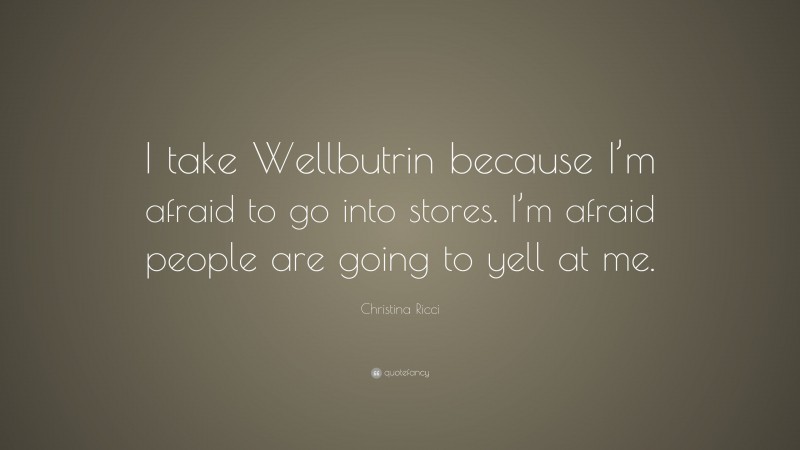 Christina Ricci Quote: “I take Wellbutrin because I’m afraid to go into stores. I’m afraid people are going to yell at me.”