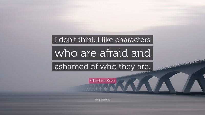 Christina Ricci Quote: “I don’t think I like characters who are afraid and ashamed of who they are.”