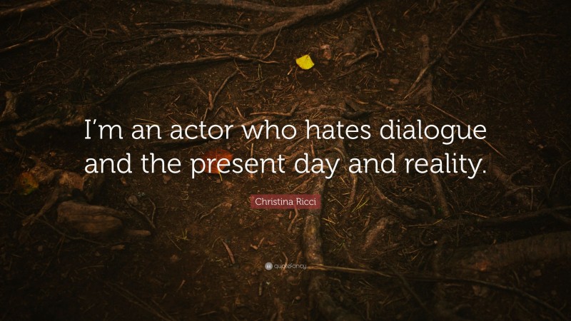 Christina Ricci Quote: “I’m an actor who hates dialogue and the present day and reality.”