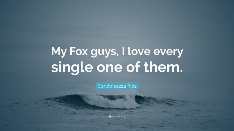 Condoleezza Rice Quote: “My Fox guys, I love every single one of them.”