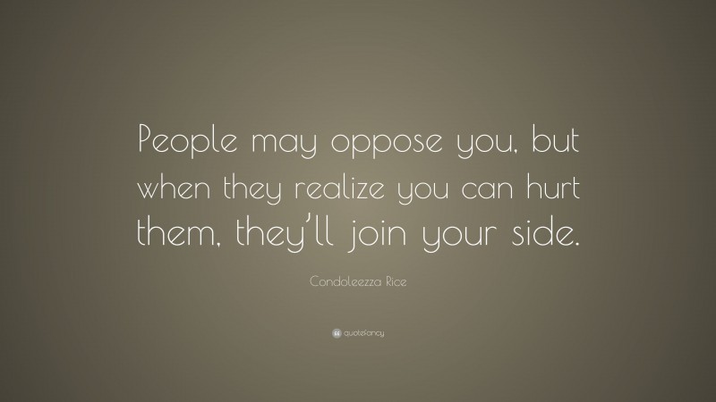 Condoleezza Rice Quote: “People may oppose you, but when they realize you can hurt them, they’ll join your side.”