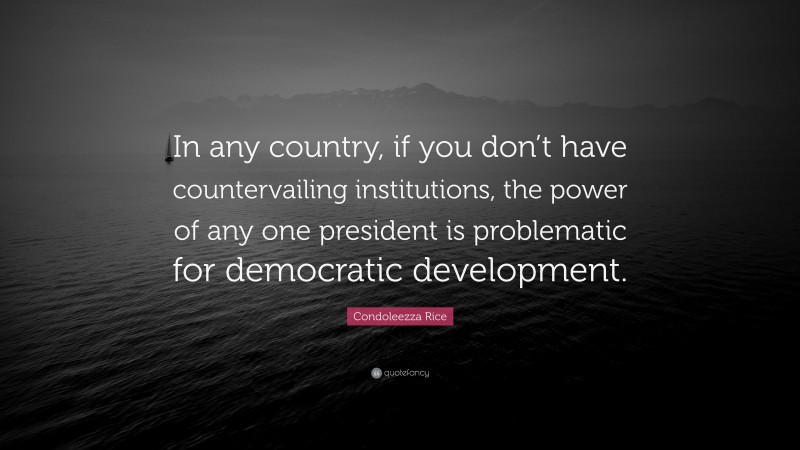 Condoleezza Rice Quote: “In any country, if you don’t have countervailing institutions, the power of any one president is problematic for democratic development.”