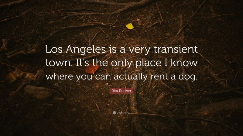 Rita Rudner Quote: “Los Angeles is a very transient town. It’s the only place I know where you can actually rent a dog.”
