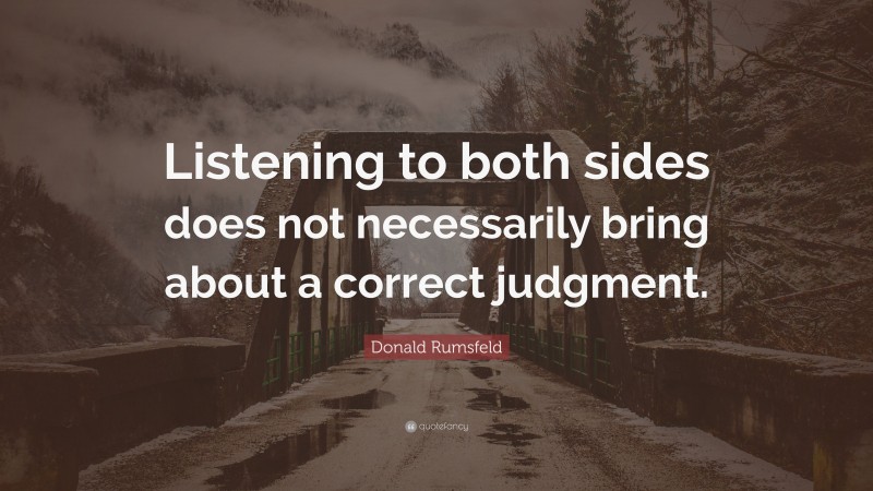 Donald Rumsfeld Quote: “Listening to both sides does not necessarily bring about a correct judgment.”
