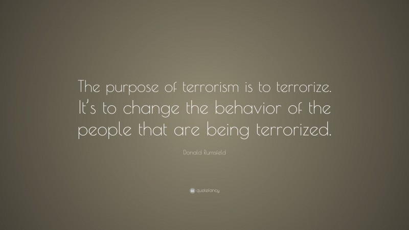 Donald Rumsfeld Quote: “The purpose of terrorism is to terrorize. It’s to change the behavior of the people that are being terrorized.”
