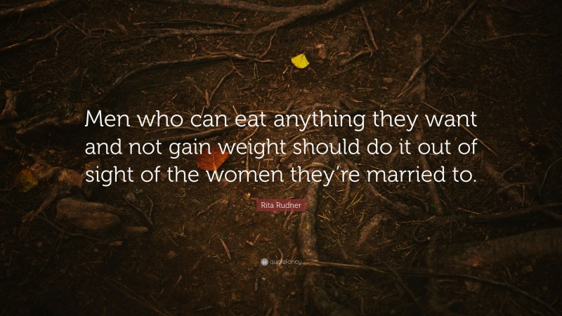 Rita Rudner Quote: “Men who can eat anything they want and not gain weight should do it out of sight of the women they’re married to.”