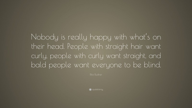 Rita Rudner Quote: “Nobody is really happy with what’s on their head. People with straight hair want curly, people with curly want straight, and bald people want everyone to be blind.”