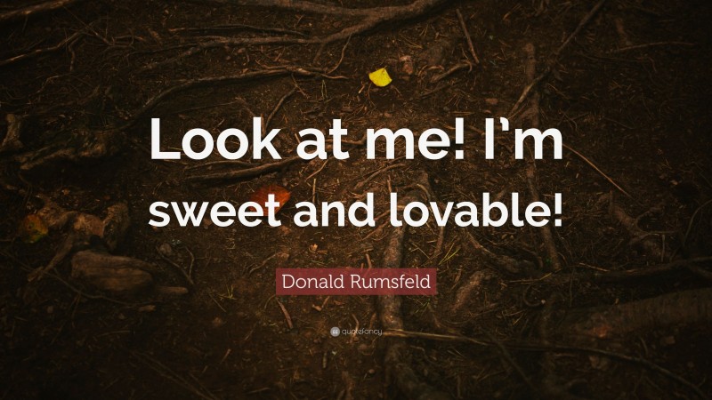 Donald Rumsfeld Quote: “Look at me! I’m sweet and lovable!”