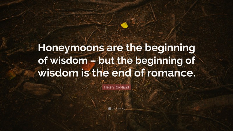 Helen Rowland Quote: “Honeymoons are the beginning of wisdom – but the beginning of wisdom is the end of romance.”