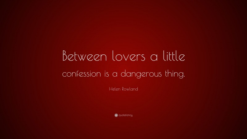 Helen Rowland Quote: “Between lovers a little confession is a dangerous thing.”