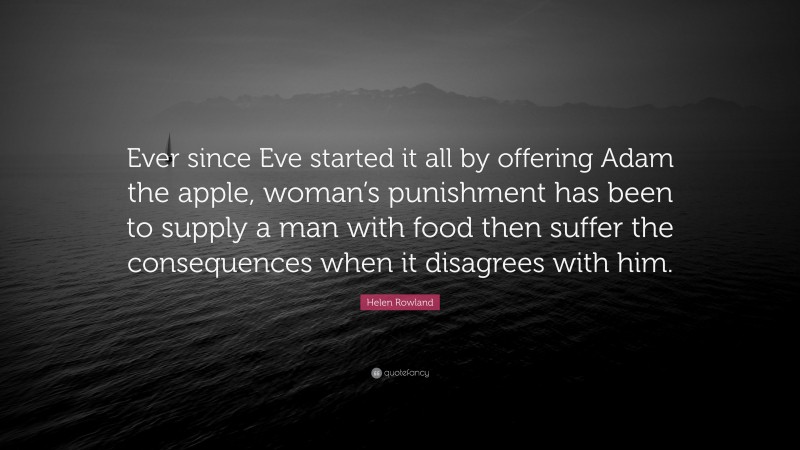 Helen Rowland Quote: “Ever since Eve started it all by offering Adam the apple, woman’s punishment has been to supply a man with food then suffer the consequences when it disagrees with him.”