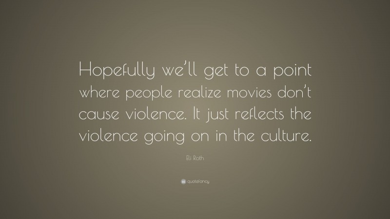 Eli Roth Quote: “Hopefully we’ll get to a point where people realize movies don’t cause violence. It just reflects the violence going on in the culture.”