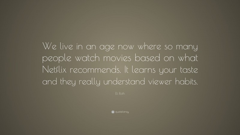 Eli Roth Quote: “We live in an age now where so many people watch movies based on what Netflix recommends. It learns your taste and they really understand viewer habits.”