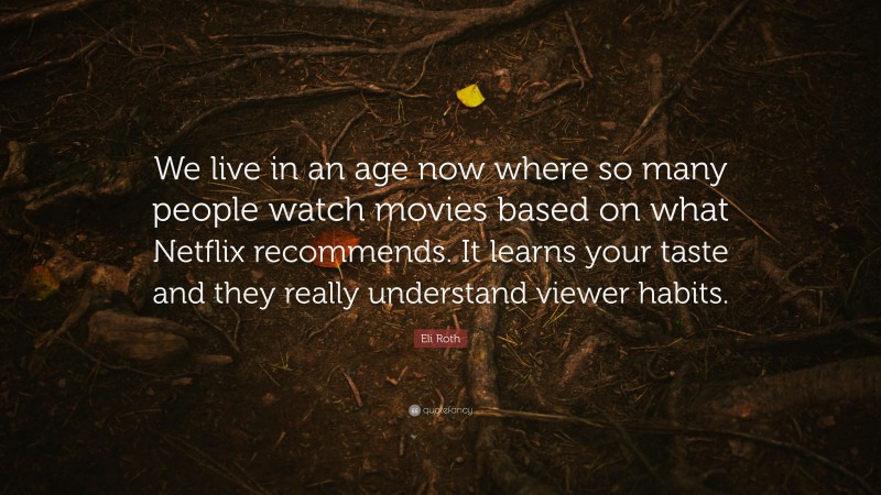 Eli Roth Quote: “We live in an age now where so many people watch movies based on what Netflix recommends. It learns your taste and they really understand viewer habits.”