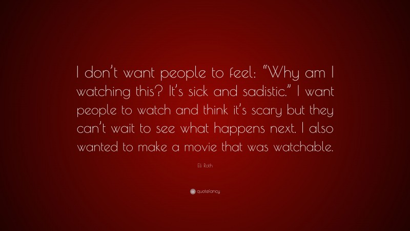 Eli Roth Quote: “I don’t want people to feel: “Why am I watching this? It’s sick and sadistic.” I want people to watch and think it’s scary but they can’t wait to see what happens next. I also wanted to make a movie that was watchable.”